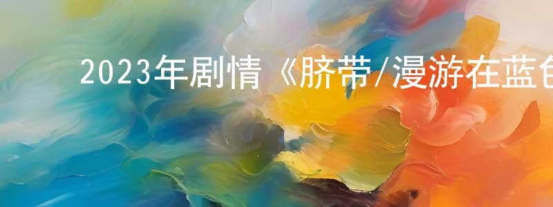 ﻿陈其根的网络影视资源,﻿2023年剧情《脐带/漫游在蓝色草原》HD国语中字迅雷下载_电影天堂